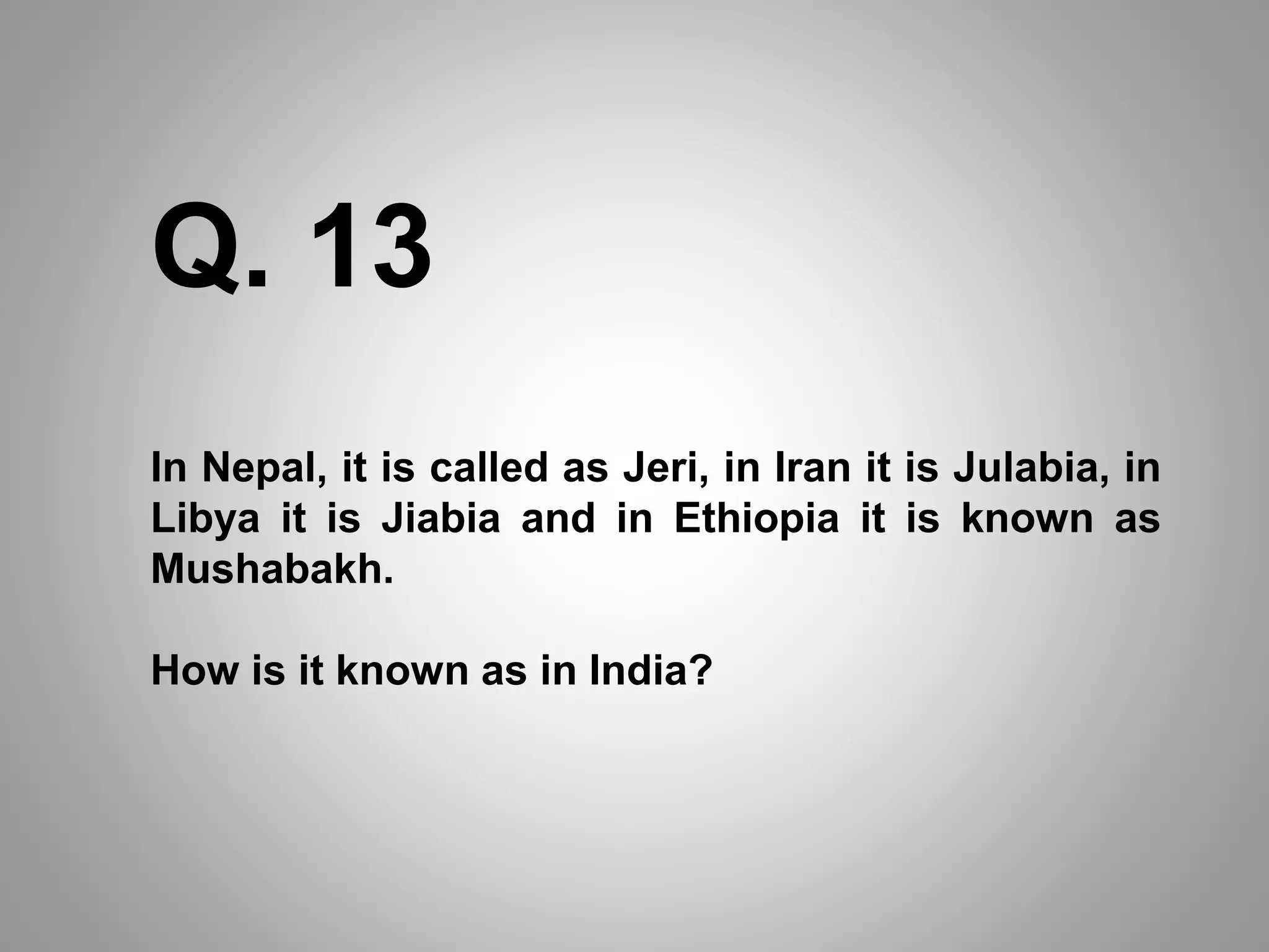 In Nepal, it is called as Jeri, in Iran it is Julabia, in
Libya it is Jiabia and in Ethiopia it is known as
Mushabakh.
How is it known as in India?
Q. 13
 