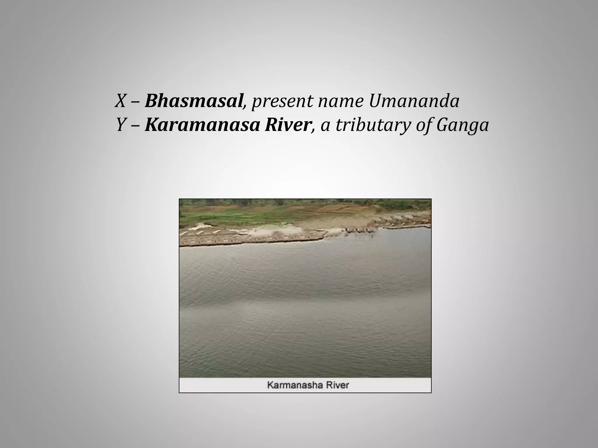 X – Bhasmasal, present name Umananda
Y – Karamanasa River, a tributary of Ganga
 