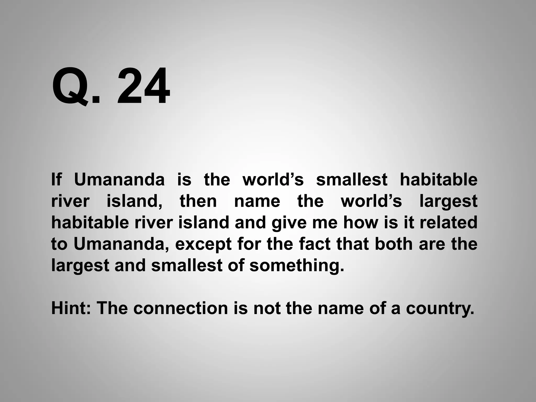 If Umananda is the world’s smallest habitable
river island, then name the world’s largest
habitable river island and give me how is it related
to Umananda, except for the fact that both are the
largest and smallest of something.
Hint: The connection is not the name of a country.
Q. 24
 