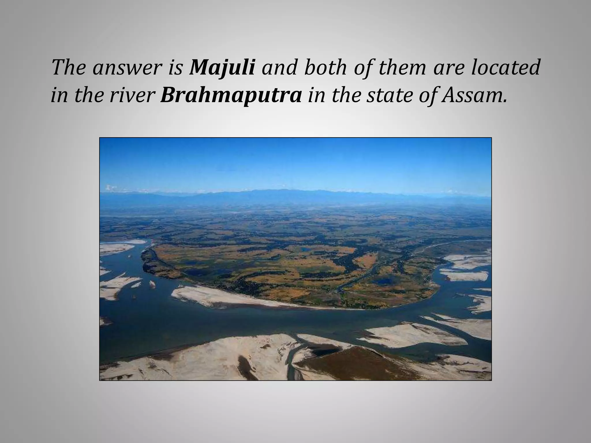 The answer is Majuli and both of them are located
in the river Brahmaputra in the state of Assam.
 