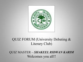 QUIZ FORUM (University Debating &
Literary Club)
QUIZ MASTER – SHAKEEL RIDWAN KARIM
Welcomes you all!!
 