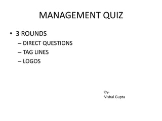 MANAGEMENT QUIZ
• 3 ROUNDS
– DIRECT QUESTIONS
– TAG LINES
– LOGOS
By-
Vishal Gupta
 