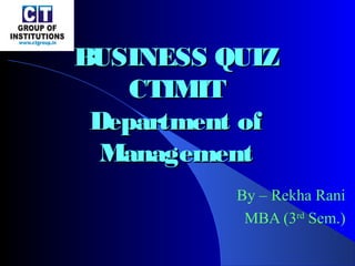 BUSINESS QUIZBUSINESS QUIZ
CTIMITCTIMIT
Department ofDepartment of
ManagementManagement
By – Rekha Rani
MBA (3rd
Sem.)
 