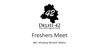 Freshers Meet
QM : Mrudang ‘Mrufanf’ Mathur
 