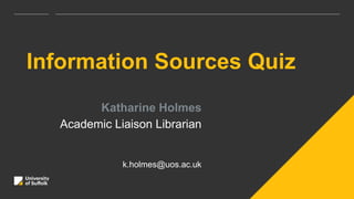 Information Sources Quiz
Katharine Holmes
Academic Liaison Librarian
k.holmes@uos.ac.uk
 