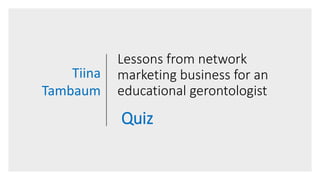 Lessons from network
marketing business for an
educational gerontologist
Quiz
Tiina
Tambaum
 