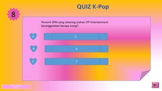 8
A
B
C
5
6
7
Personil 2PM yang sekarang arahan JYP Entertainment
beranggotakan berapa orang?
Dhea Anggista
XI JB
 