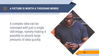 A PICTURE IS WORTH A THOUSAND WORDS
A complex idea can be
conveyed with just a single
still image, namely making it
possible to absorb large
amounts of data quickly.
22
 