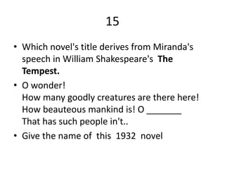 15
• Which novel's title derives from Miranda's
speech in William Shakespeare's The
Tempest.
• O wonder!
How many goodly creatures are there here!
How beauteous mankind is! O _______
That has such people in't..
• Give the name of this 1932 novel
 