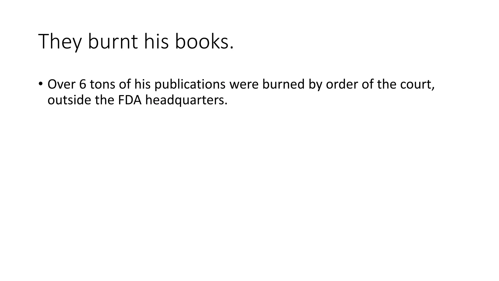 They burnt his books.
• Over 6 tons of his publications were burned by order of the court,
outside the FDA headquarters.
 