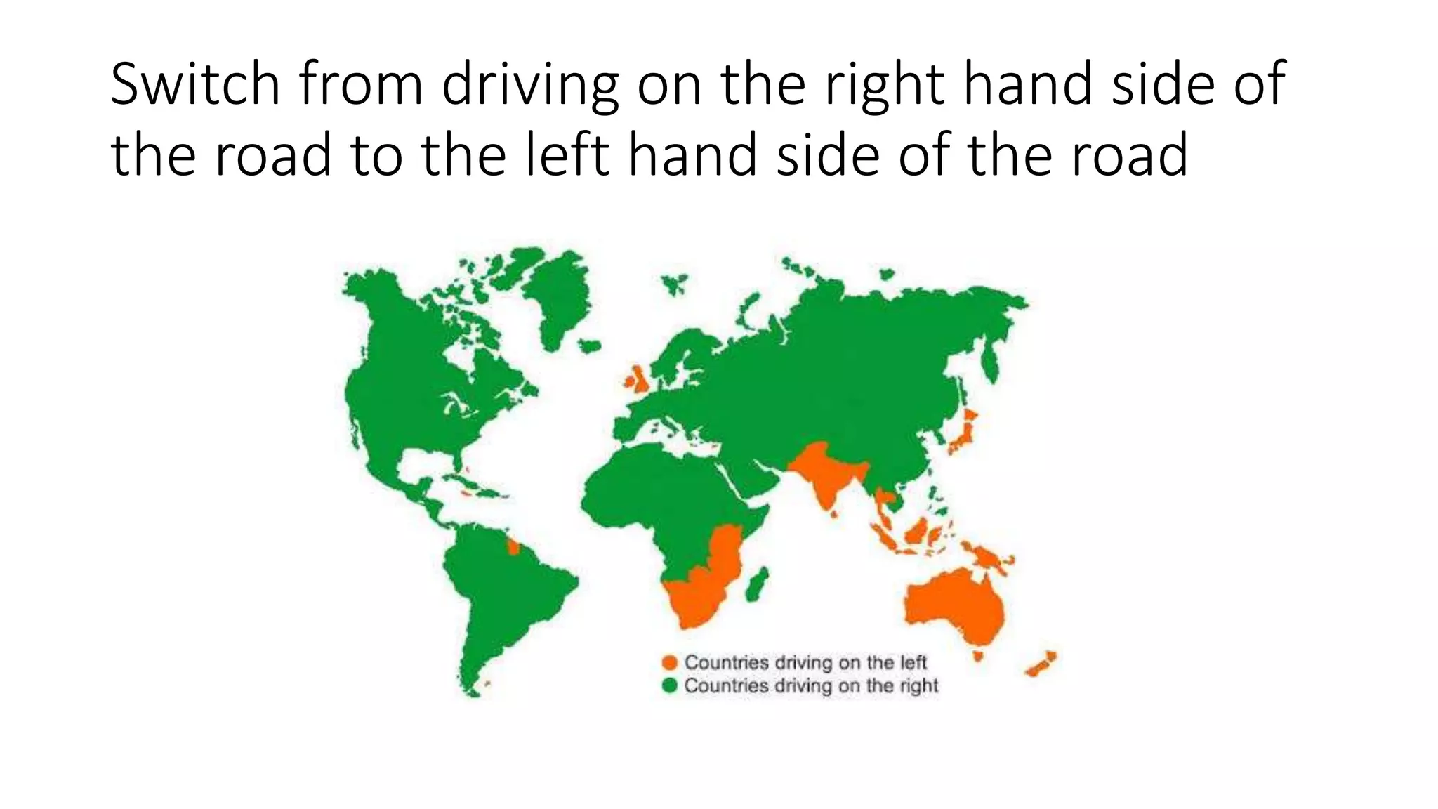 Switch from driving on the right hand side of
the road to the left hand side of the road
 