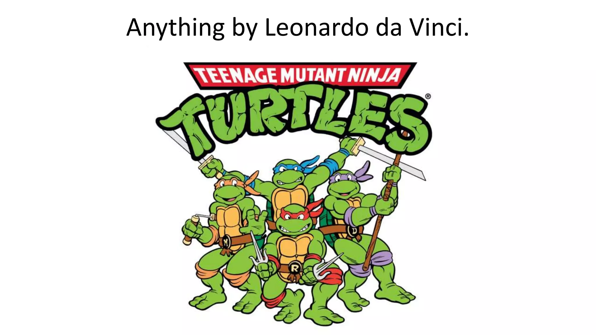 Anything by Leonardo da Vinci.
 