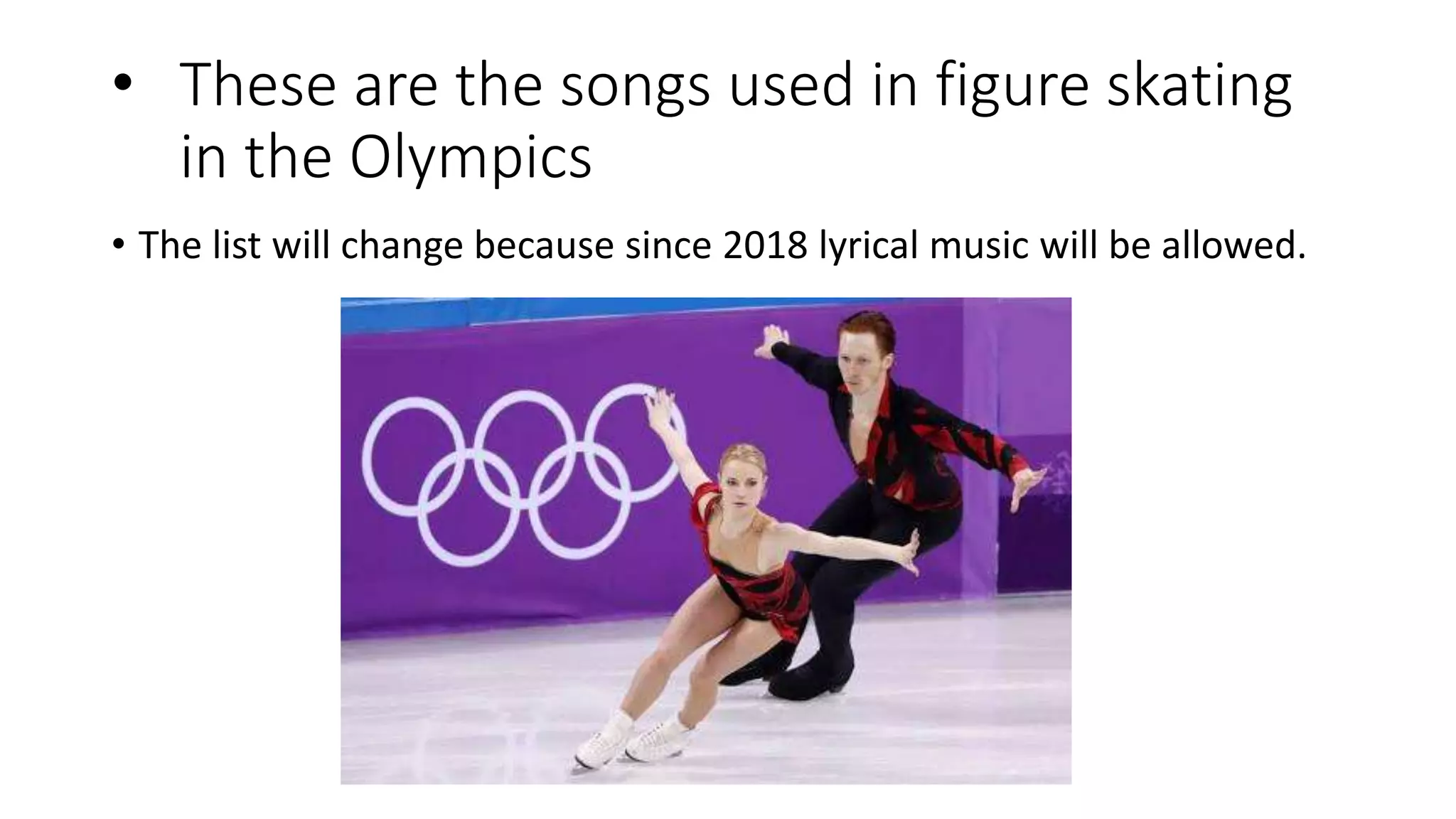 • These are the songs used in figure skating
in the Olympics
• The list will change because since 2018 lyrical music will be allowed.
 