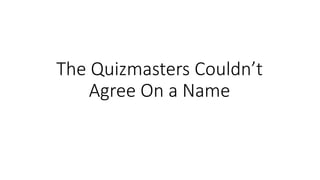 The Quizmasters Couldn’t
Agree On a Name
 
