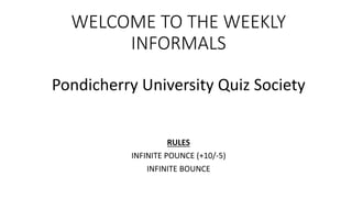 WELCOME TO THE WEEKLY
INFORMALS
Pondicherry University Quiz Society
RULES
INFINITE POUNCE (+10/-5)
INFINITE BOUNCE
 