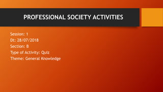 PROFESSIONAL SOCIETY ACTIVITIES
Session: 1
Dt: 28/07/2018
Section: B
Type of Activity: Quiz
Theme: General Knowledge
 