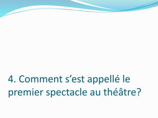4. Comment s’est appellé le
premier spectacle au théâtre?
 