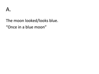A. The moon looked/looks blue. “ Once in a blue moon” 