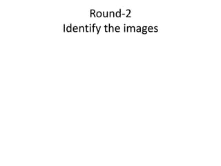 Round-2
Identify the images
 