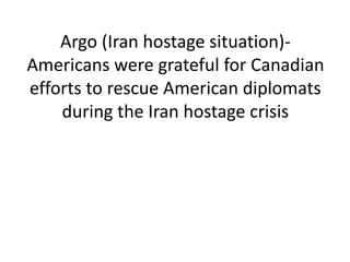 Argo (Iran hostage situation)-
Americans were grateful for Canadian
efforts to rescue American diplomats
during the Iran hostage crisis
 