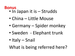 • In Japan it is – Strudds
• China – Little Mouse
• Germany – Spider monkey
• Sweden - Elephant trunk
• Italy – Snail
What is being referred here?
Bonus
 