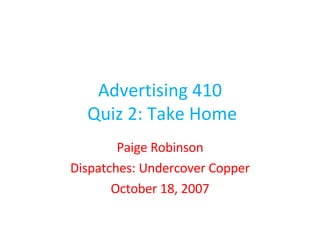 Advertising 410  Quiz 2: Take Home Paige Robinson Dispatches: Undercover Copper October 18, 2007 