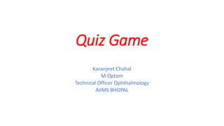 Quiz Game
Karanjeet Chahal
M.Optom
Technical Officer Ophthalmology
AIIMS BHOPAL
 