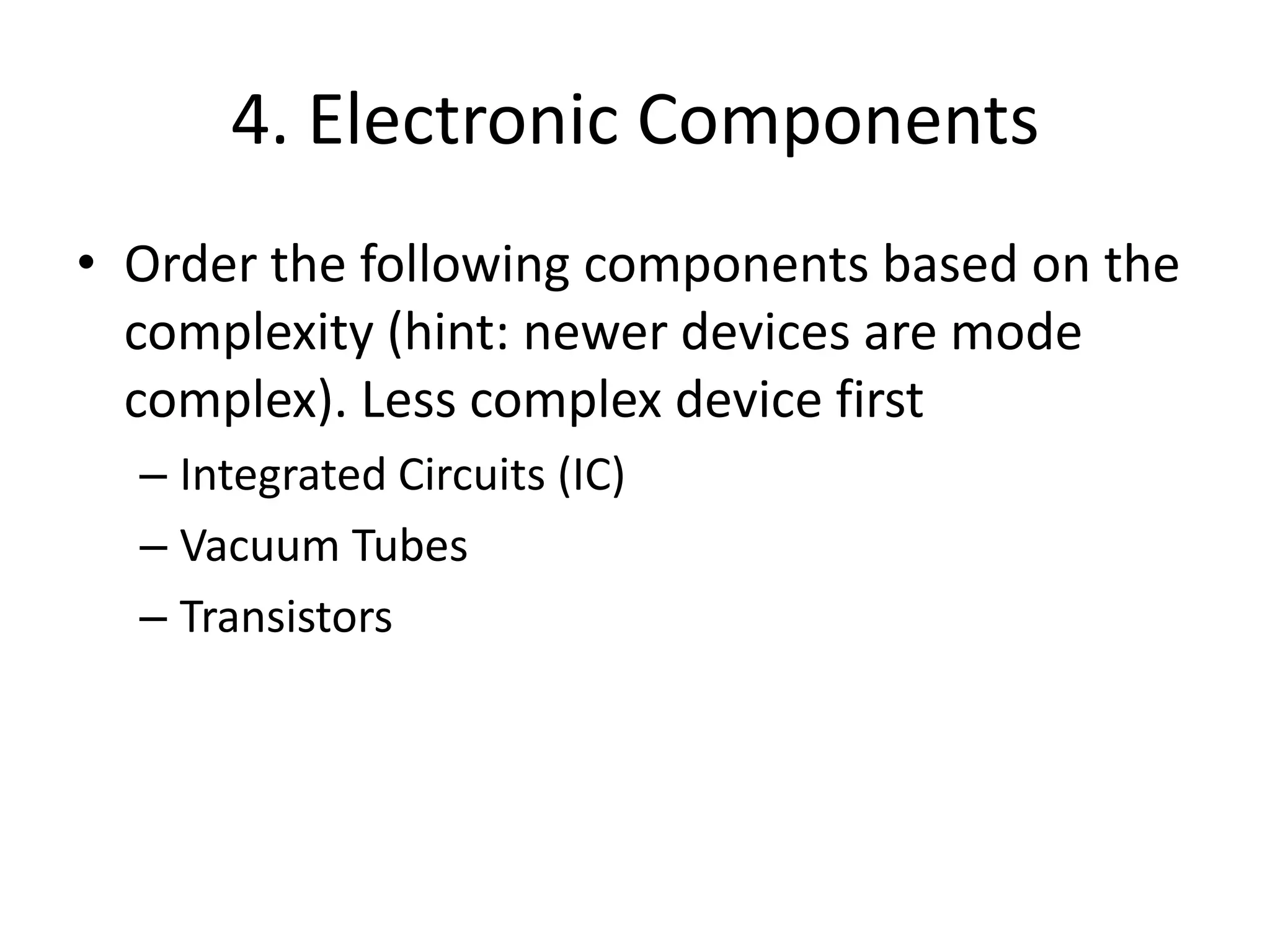 4. Electronic ComponentsOrder the following components based on the complexity (hint: newer devices are mode complex). Less complex device firstIntegrated Circuits (IC)Vacuum TubesTransistors