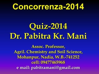 Concorrenza-2014
Quiz-2014
Dr. Pabitra Kr. Mani
Assoc. Professor,
Agril. Chemistry and Soil Science,
Mohanpur, Nadia, W.B.-741252
cell: 09477465968
e mail: pabitramani@gmail.com

 