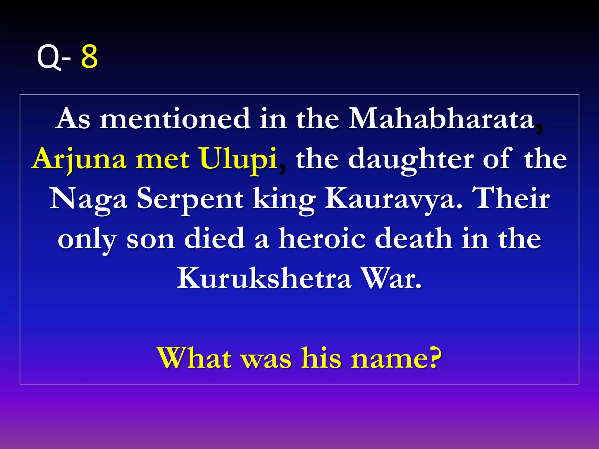 As mentioned in the Mahabharata,
Arjuna met Ulupi, the daughter of the
Naga Serpent king Kauravya. Their
only son died a heroic death in the
Kurukshetra War.
What was his name?
Q- 8
 