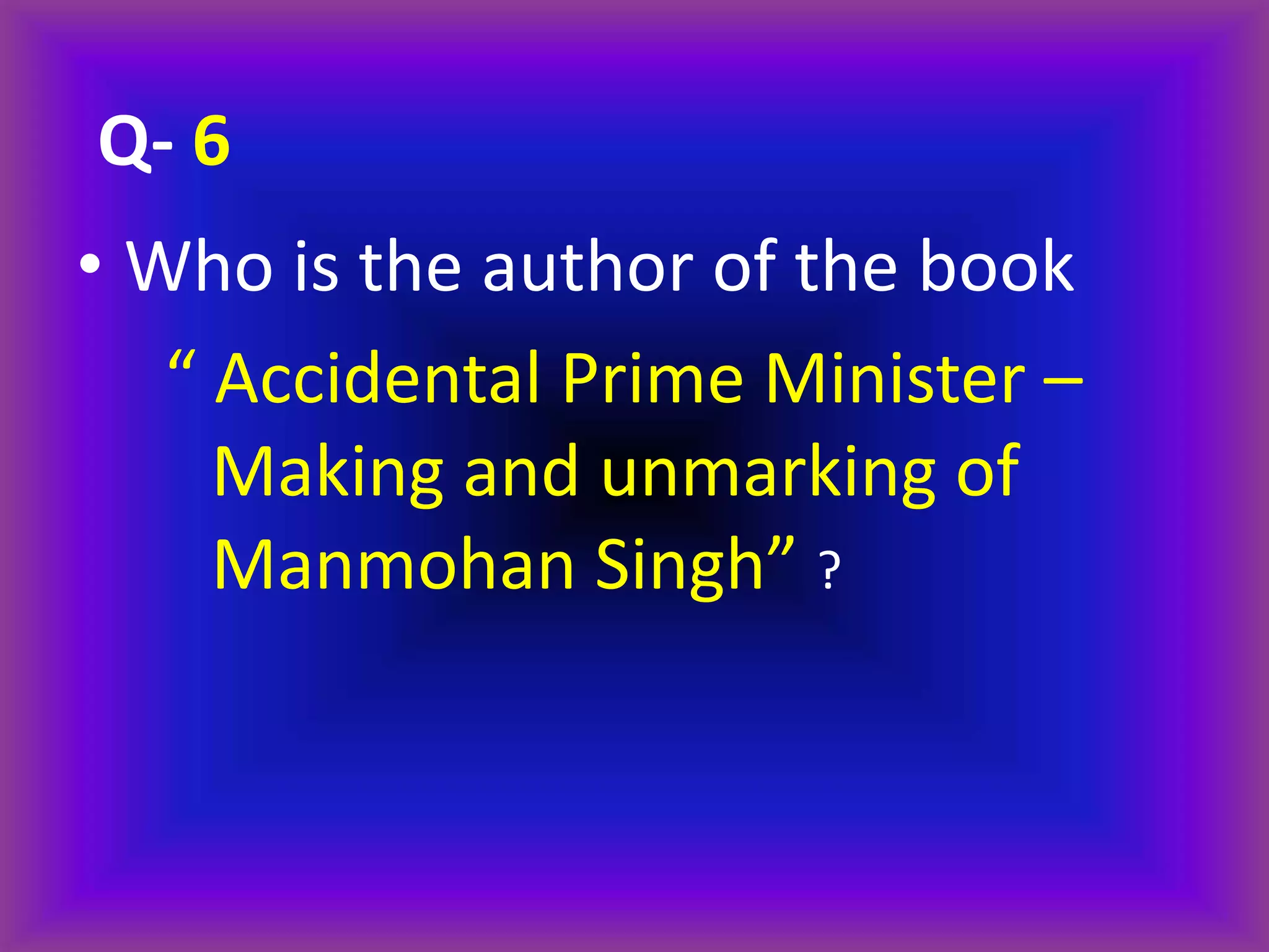 • Who is the author of the book
“ Accidental Prime Minister –
Making and unmarking of
Manmohan Singh” ?
Q- 6
 