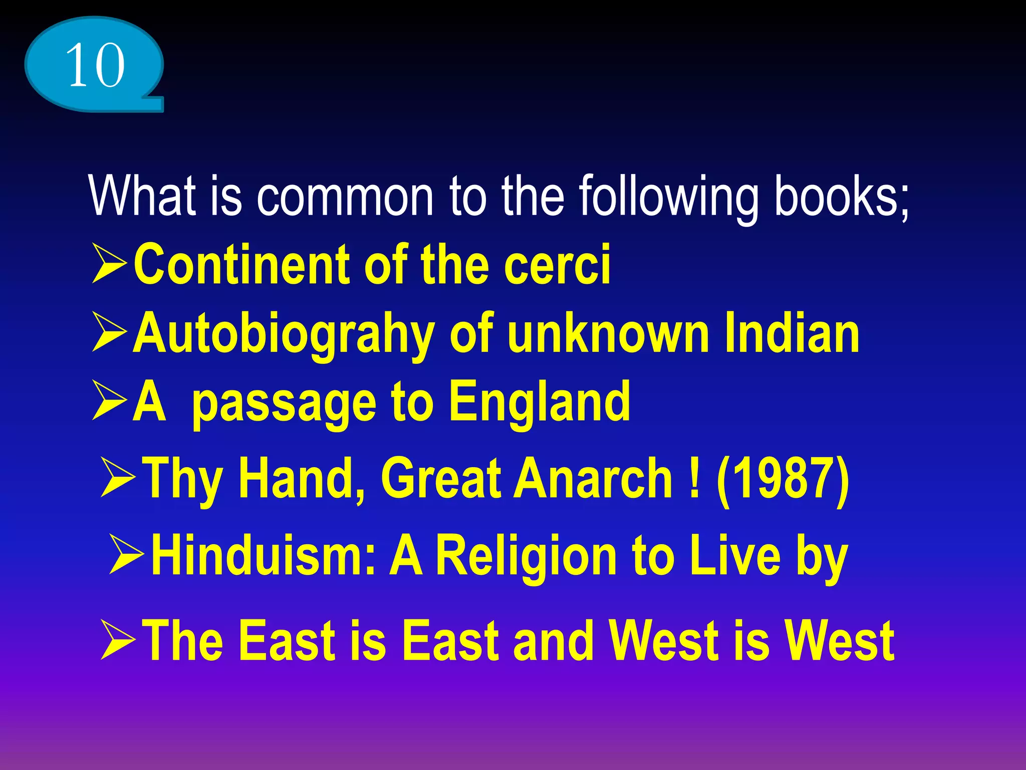 What is common to the following books;
Continent of the cerci
Autobiograhy of unknown Indian
A passage to England
Thy Hand, Great Anarch ! (1987)
Hinduism: A Religion to Live by
The East is East and West is West
10
 