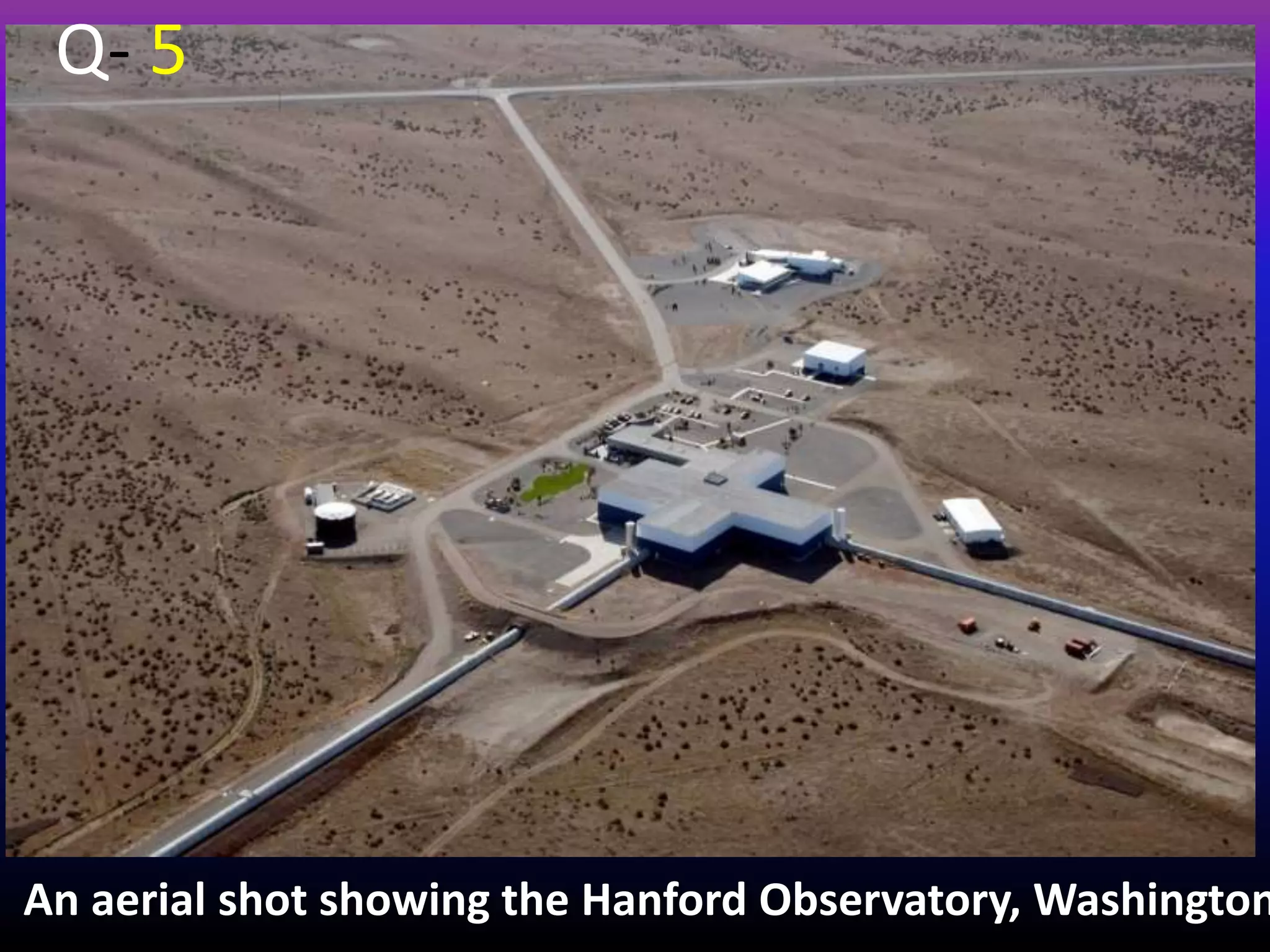 An aerial shot showing the Hanford Observatory, Washington
Q- 5
 