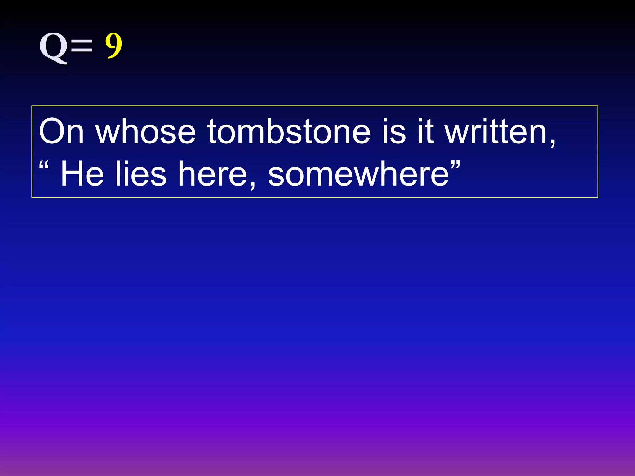 On whose tombstone is it written,
“ He lies here, somewhere”
Q= 9
 