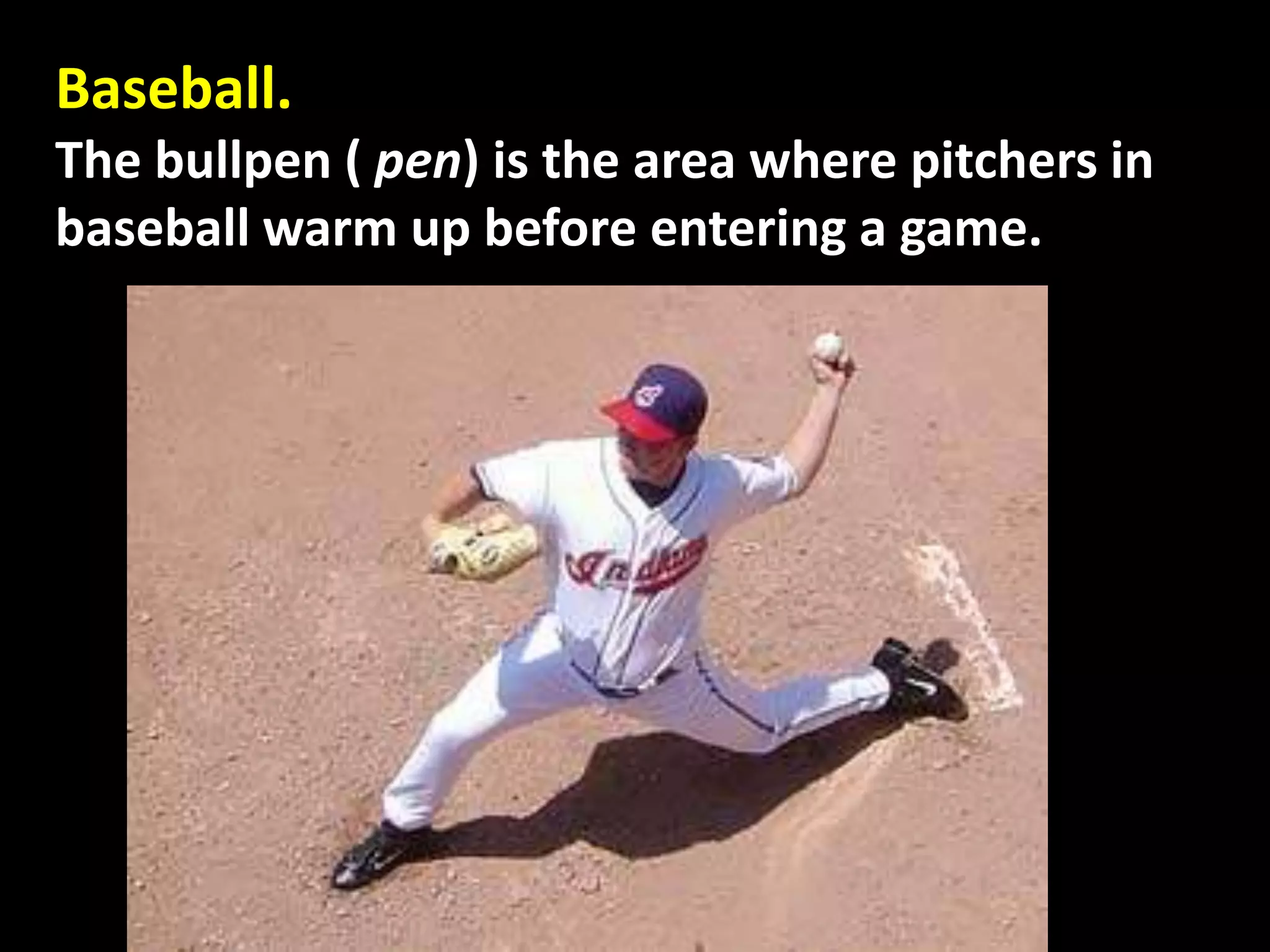Baseball.
The bullpen ( pen) is the area where pitchers in
baseball warm up before entering a game.
 