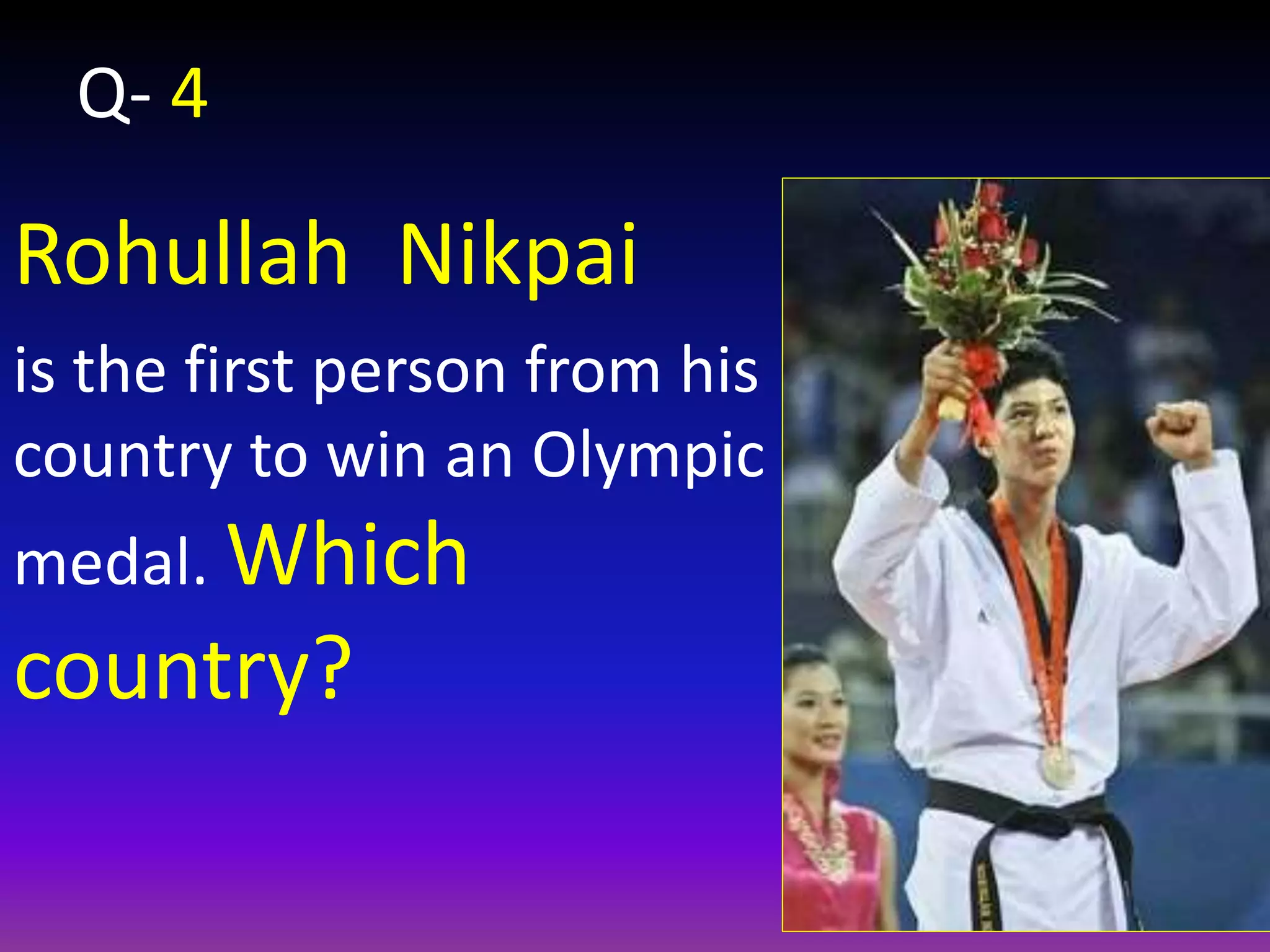 Rohullah Nikpai
is the first person from his
country to win an Olympic
medal. Which
country?
Q- 4
 