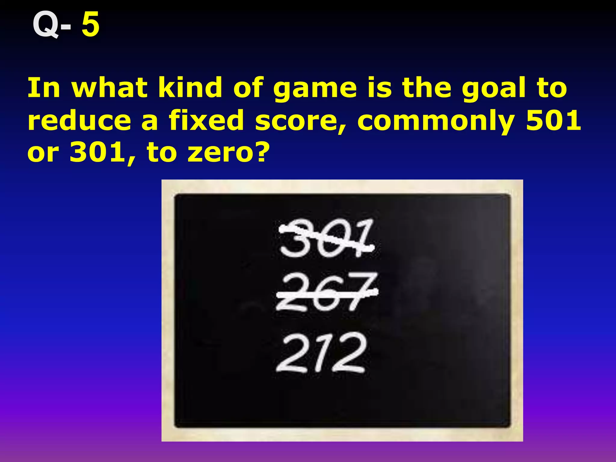 In what kind of game is the goal to
reduce a fixed score, commonly 501
or 301, to zero?
5
 