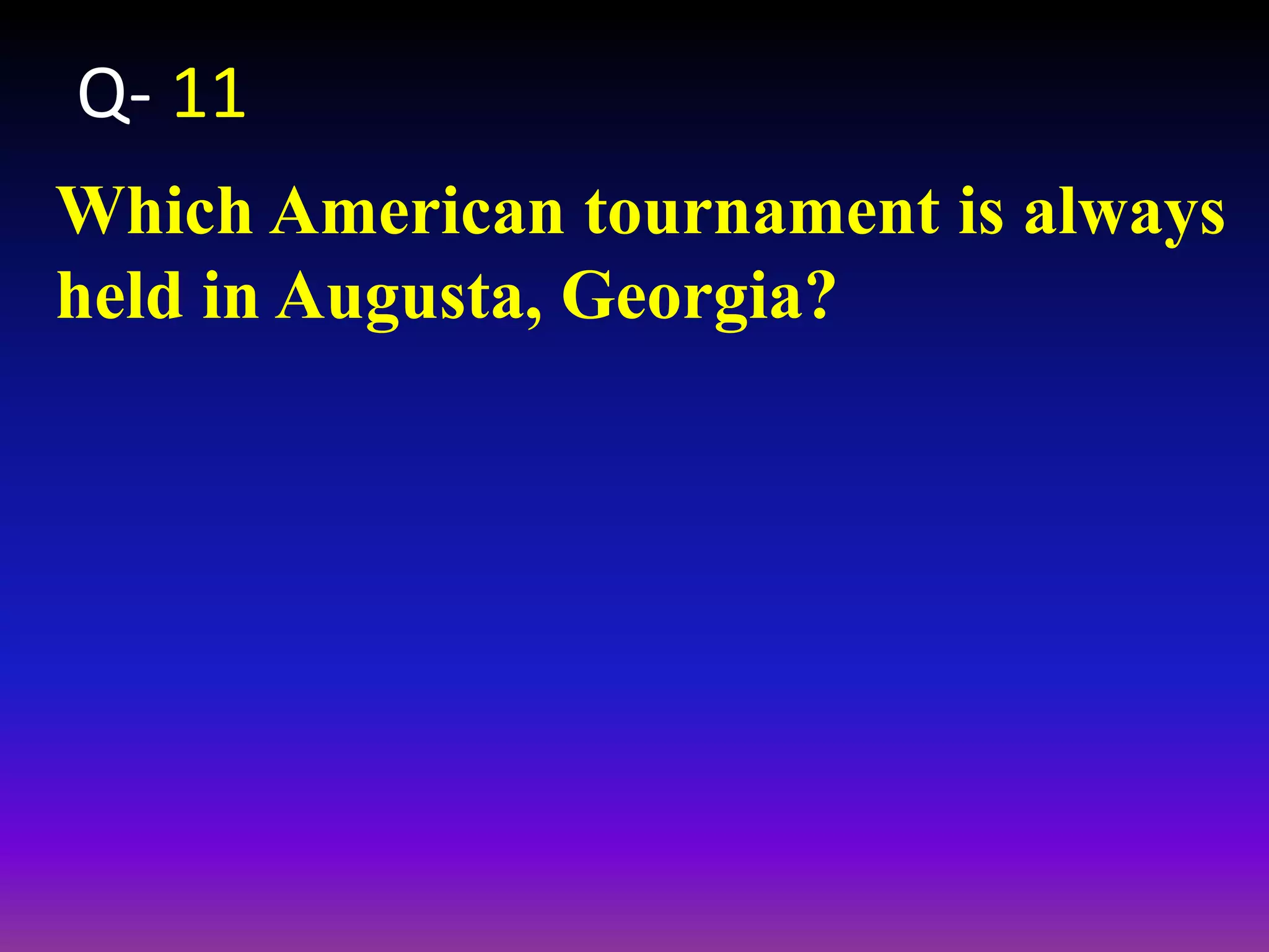 Which American tournament is always
held in Augusta, Georgia?
Q- 11
 