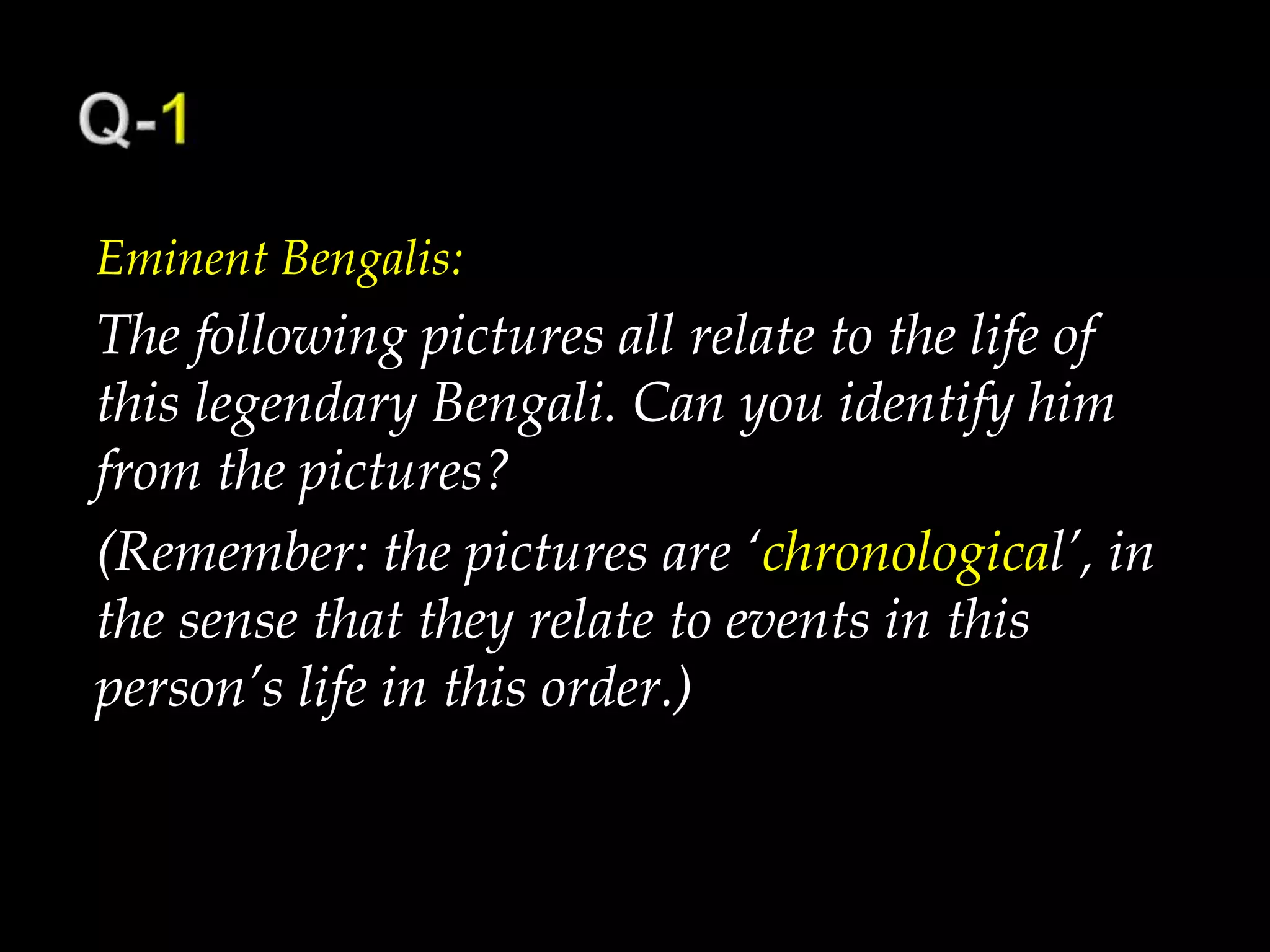 Eminent Bengalis:
The following pictures all relate to the life of
this legendary Bengali. Can you identify him
from the pictures?
(Remember: the pictures are ‘chronological’, in
the sense that they relate to events in this
person’s life in this order.)
 
