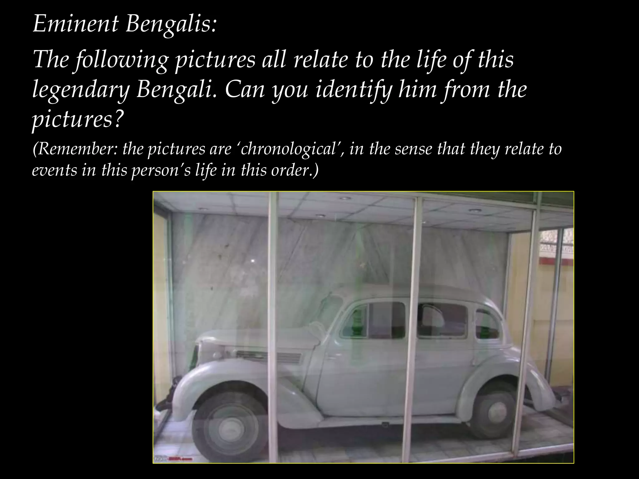 Eminent Bengalis:
The following pictures all relate to the life of this
legendary Bengali. Can you identify him from the
pictures?
(Remember: the pictures are ‘chronological’, in the sense that they relate to
events in this person’s life in this order.)
 
