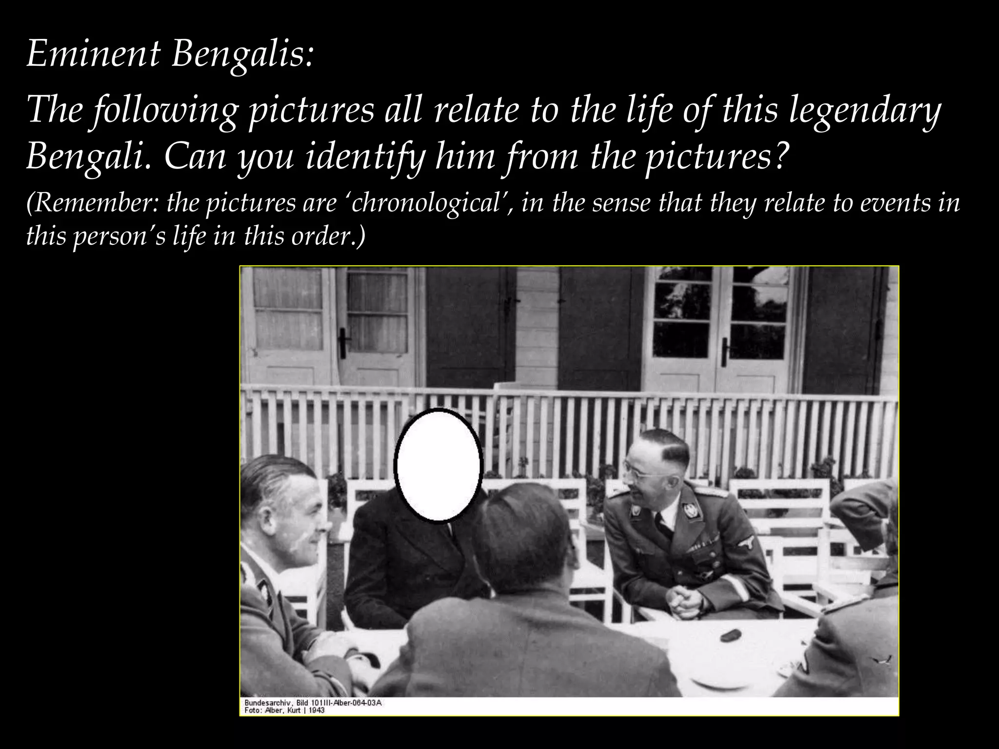 Eminent Bengalis:
The following pictures all relate to the life of this legendary
Bengali. Can you identify him from the pictures?
(Remember: the pictures are ‘chronological’, in the sense that they relate to events in
this person’s life in this order.)
 
