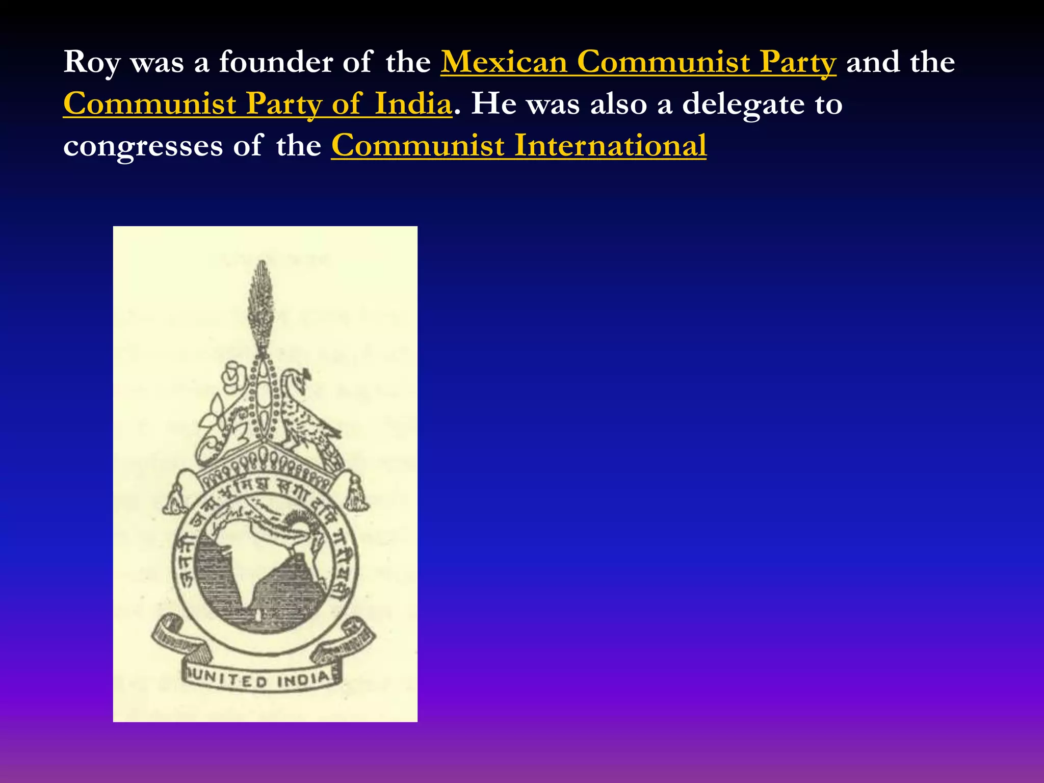 Roy was a founder of the Mexican Communist Party and the
Communist Party of India. He was also a delegate to
congresses of the Communist International
 