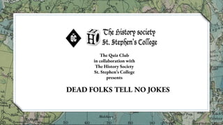 1
The Quiz Club
in collaboration with
The History Society
St. Stephen’s College
presents
DEAD FOLKS TELL NO JOKES
 