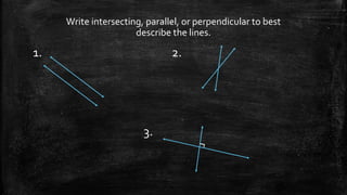 Write intersecting, parallel, or perpendicular to best
describe the lines.
1. 2.
3.
 