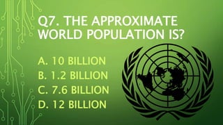 Q7. THE APPROXIMATE
WORLD POPULATION IS?
A. 10 BILLION​​​​​​
B. 1.2 BILLION
C. 7.6 BILLION
D. 12 BILLION
 