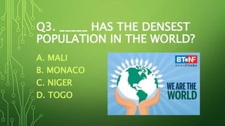 Q3. _____ HAS THE DENSEST
POPULATION IN THE WORLD?
A. MALI
B. MONACO
C. NIGER
D. TOGO
 
