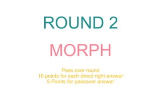 ROUND 2
MORPH
Pass over round
10 points for each direct right answer
5 Points for passover answer
 