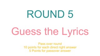 ROUND 5
Guess the Lyrics
Pass over round
10 points for each direct right answer
5 Points for passover answer
 
