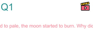 Q1
d to pale, the moon started to burn. Why did
 