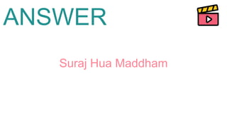 ANSWER
Suraj Hua Maddham
 